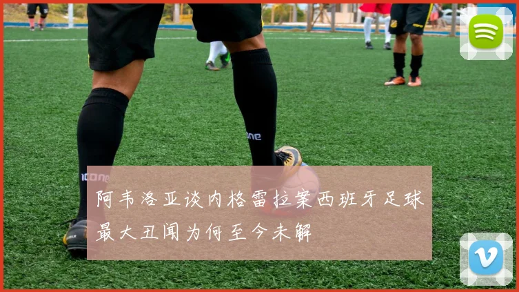 阿韦洛亚谈内格雷拉案西班牙足球最大丑闻为何至今未解