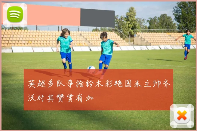 英超多队争抢铃木彩艳国米主帅齐沃对其赞赏有加