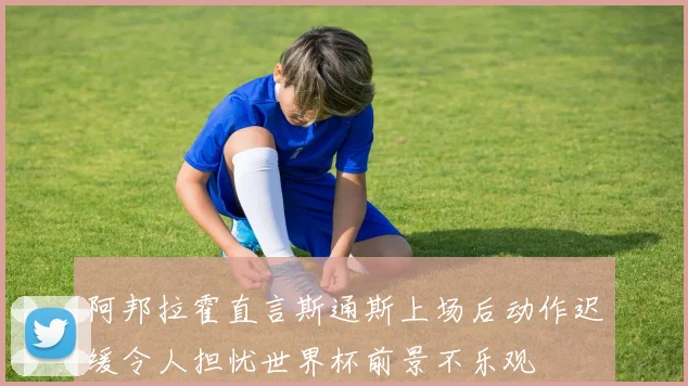 阿邦拉霍直言斯通斯上场后动作迟缓令人担忧世界杯前景不乐观