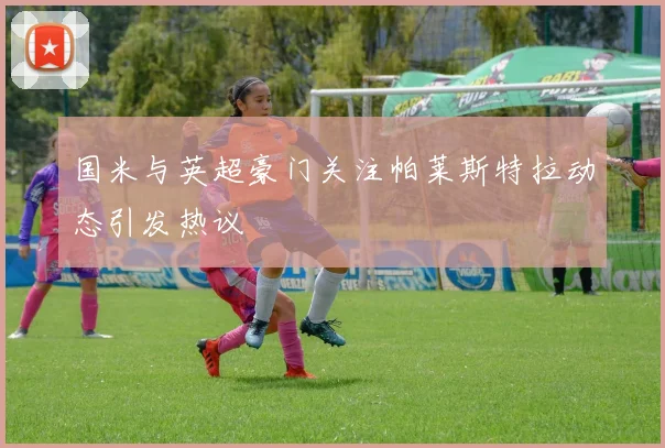 国米与英超豪门关注帕莱斯特拉动态引发热议