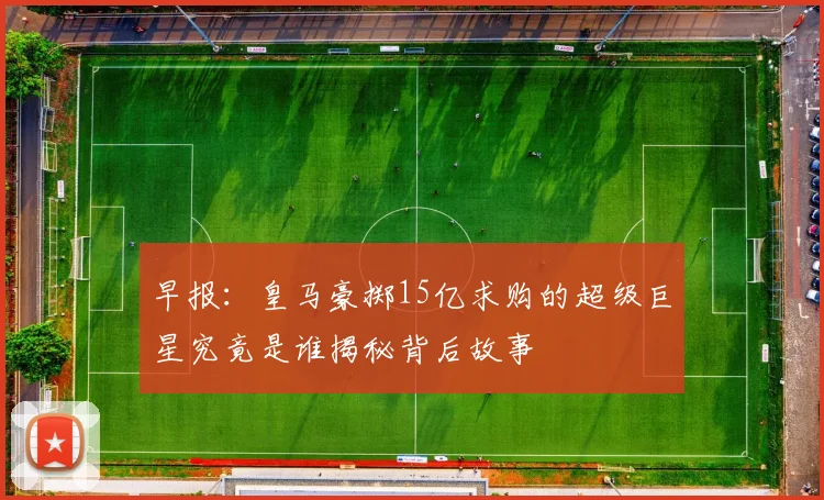 早报：皇马豪掷15亿求购的超级巨星究竟是谁揭秘背后故事