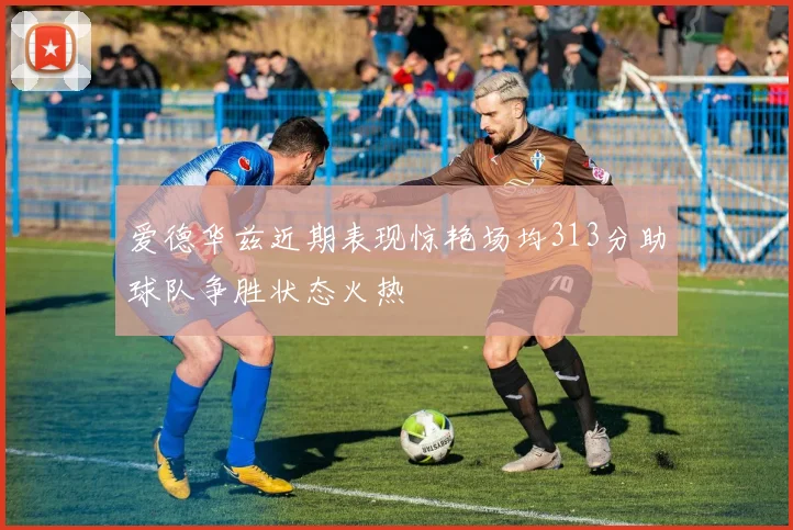 爱德华兹近期表现惊艳场均313分助球队争胜状态火热