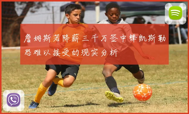 詹姆斯若降薪三千万签中锋凯斯勒恐难以接受的现实分析