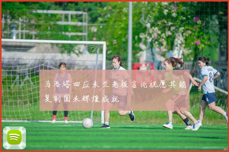 马洛塔回应米兰老板言论祝愿其能复制国米辉煌成就