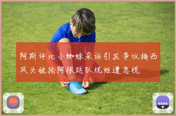 阿斯评论小蜘蛛采访引发争议梅西风头被抢阿根廷队规矩遭忽视
