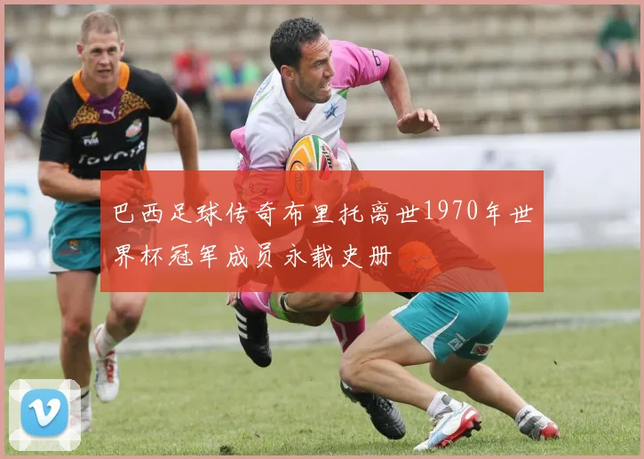 巴西足球传奇布里托离世1970年世界杯冠军成员永载史册