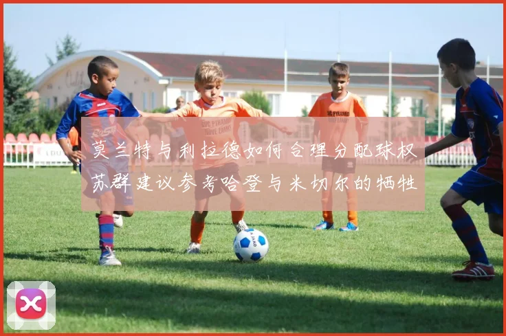莫兰特与利拉德如何合理分配球权苏群建议参考哈登与米切尔的牺牲精神